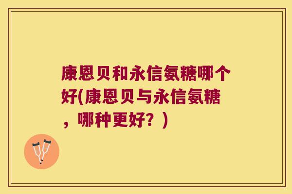 康恩贝和永信氨糖哪个好(康恩贝与永信氨糖,哪种更好?) 康恩贝和永信氨糖哪个好(康恩贝与永信氨糖,哪种更好?)