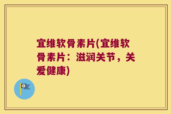 宜维软骨素片(宜维软骨素片：滋润关节，关爱健康)
