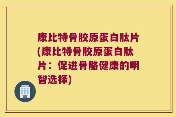 康比特骨胶原蛋白肽片(康比特骨胶原蛋白肽片：促进骨骼健康的明智选择)