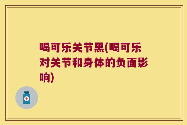 喝可乐关节黑(喝可乐对关节和身体的负面影响)