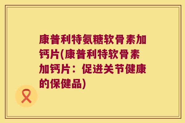 康普利特氨糖软骨素加钙片(康普利特软骨素加钙片:促进关节健康的保健品) 康普利特氨糖软骨素加钙片(康普利特软骨素加钙片:促进关节健康的保健品)