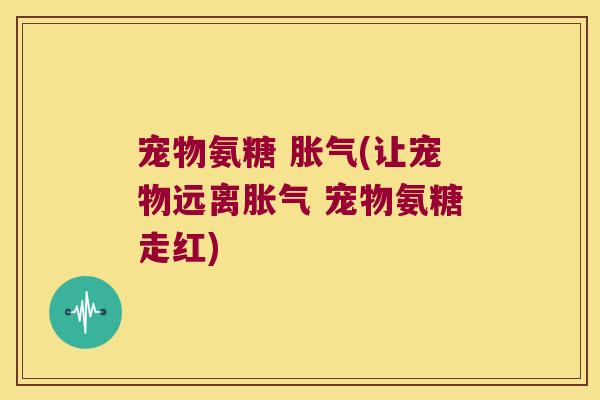 宠物氨糖 胀气(让宠物远离胀气 宠物氨糖走红) 宠物氨糖 胀气(让宠物远离胀气 宠物氨糖走红)