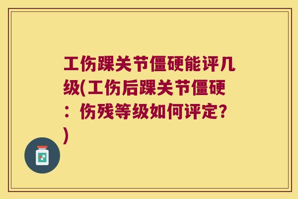 工伤踝关节能评几级(工伤后踝关节:伤残等级如何评定?) 工伤踝关节能评几级(工伤后踝关节:伤残等级如何评定?)