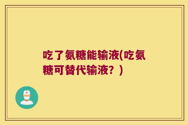 吃了氨糖能输液(吃氨糖可替代输液?) 吃了氨糖能输液(吃氨糖可替代输液?)