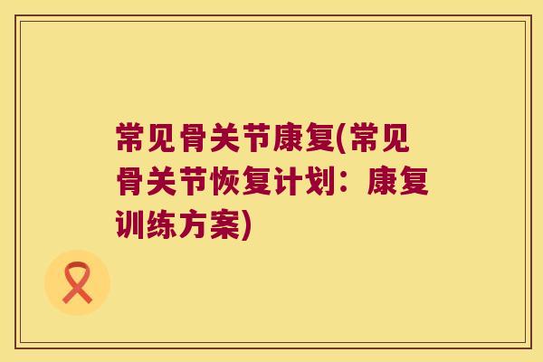 常见骨关节康复(常见骨关节恢复计划：康复训练方案)