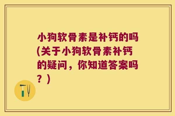 小狗软骨素是补钙的吗(关于小狗软骨素补钙的疑问，你知道答案吗？)
