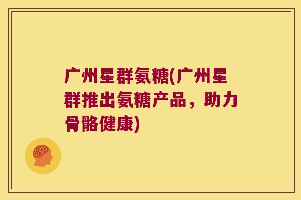 广州星群氨糖(广州星群推出氨糖产品，助力骨骼健康)