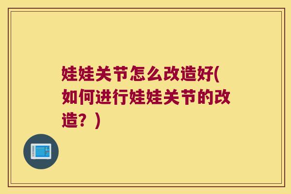 娃娃关节怎么改造好(如何进行娃娃关节的改造？)