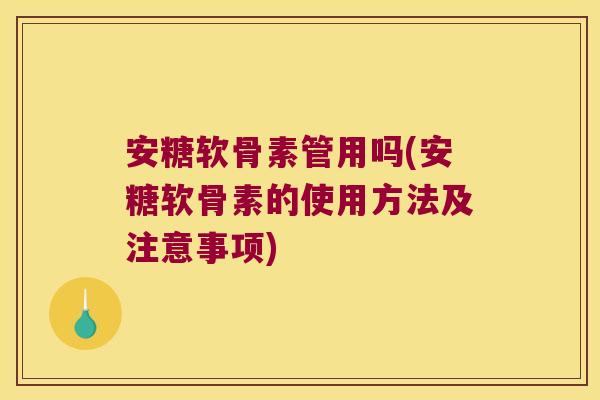 安糖软骨素管用吗(安糖软骨素的使用方法及注意事项) 安糖软骨素管用吗(安糖软骨素的使用方法及注意事项)