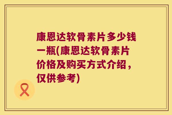康恩达软骨素片多少钱一瓶(康恩达软骨素片价格及购买方式介绍,仅供参考) 康恩达软骨素片多少钱一瓶(康恩达软骨素片价格及购买方式介绍,仅供参考)