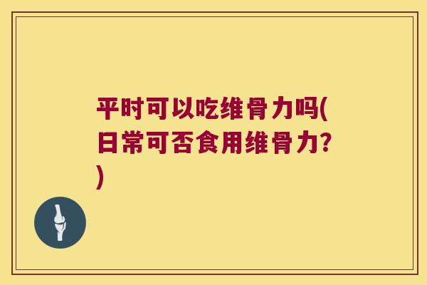 平时可以吃维骨力吗(日常可否食用维骨力?) 平时可以吃维骨力吗(日常可否食用维骨力?)