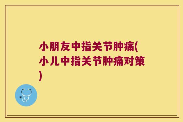 小朋友中指关节肿痛(小儿中指关节肿痛对策) 小朋友中指关节肿痛(小儿中指关节肿痛对策)