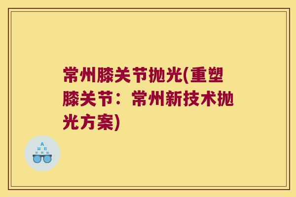 常州膝关节抛光(重塑膝关节:常州新技术抛光方案) 常州膝关节抛光(重塑膝关节:常州新技术抛光方案)