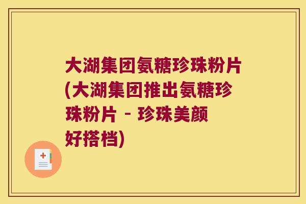 大湖集团氨糖珍珠粉片(大湖集团推出氨糖珍珠粉片 - 珍珠美颜好搭档) 大湖集团氨糖珍珠粉片(大湖集团推出氨糖珍珠粉片 - 珍珠美颜好搭档)