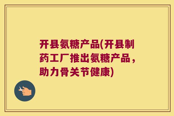 开县氨糖产品(开县制药工厂推出氨糖产品,助力骨关节健康) 开县氨糖产品(开县制药工厂推出氨糖产品,助力骨关节健康)