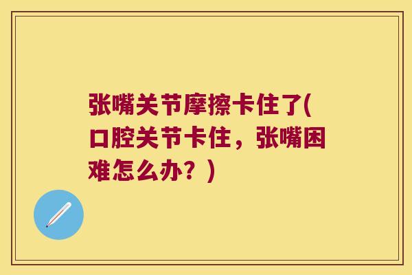 张嘴关节摩擦卡住了(口腔关节卡住,张嘴困难怎么办?) 张嘴关节摩擦卡住了(口腔关节卡住,张嘴困难怎么办?)