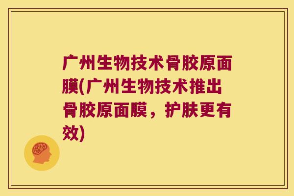 广州生物技术骨胶原面膜(广州生物技术推出骨胶原面膜,护肤更有效) 广州生物技术骨胶原面膜(广州生物技术推出骨胶原面膜,护肤更有效)