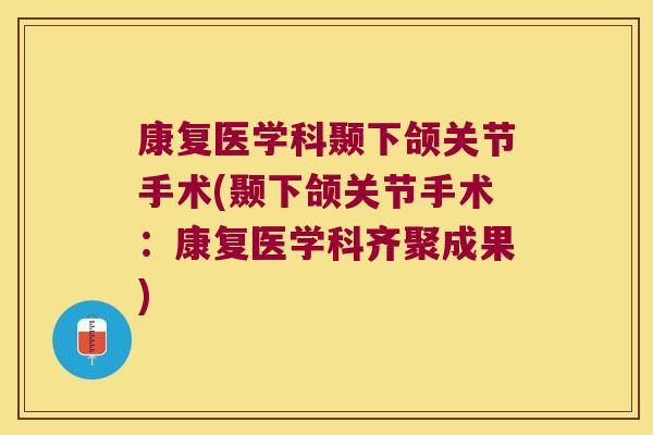 康复医学科颞下颌关节手术(颞下颌关节手术:康复医学科齐聚成果) 康复医学科颞下颌关节手术(颞下颌关节手术:康复医学科齐聚成果)