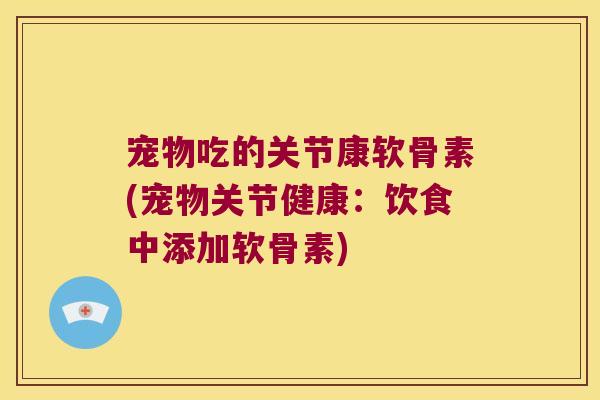 宠物吃的关节康软骨素(宠物关节健康:饮食中添加软骨素) 宠物吃的关节康软骨素(宠物关节健康:饮食中添加软骨素)