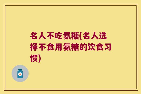 名人不吃氨糖(名人选择不食用氨糖的饮食习惯)
