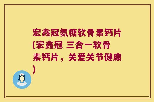 宏鑫冠氨糖软骨素钙片(宏鑫冠 三合一软骨素钙片，关爱关节健康)