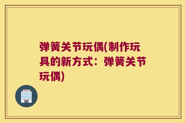 弹簧关节玩偶(制作玩具的新方式：弹簧关节玩偶)
