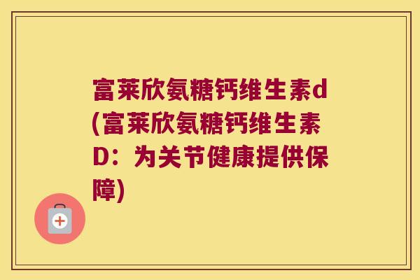 富莱欣氨糖钙维生素d(富莱欣氨糖钙维生素D:为关节健康提供保障) 富莱欣氨糖钙维生素d(富莱欣氨糖钙维生素D:为关节健康提供保障)