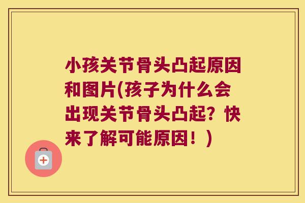 小孩关节骨头凸起原因和图片(孩子为什么会出现关节骨头凸起？快来了解可能原因！)