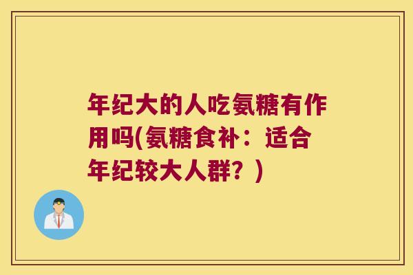 年纪大的人吃氨糖有作用吗(氨糖食补：适合年纪较大人群？)