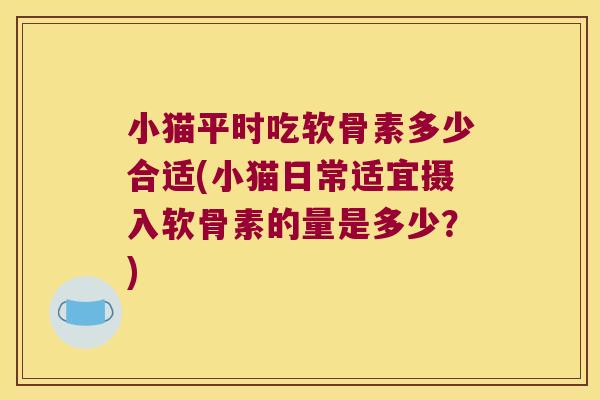 小猫平时吃软骨素多少合适(小猫日常适宜摄入软骨素的量是多少?) 小猫平时吃软骨素多少合适(小猫日常适宜摄入软骨素的量是多少?)