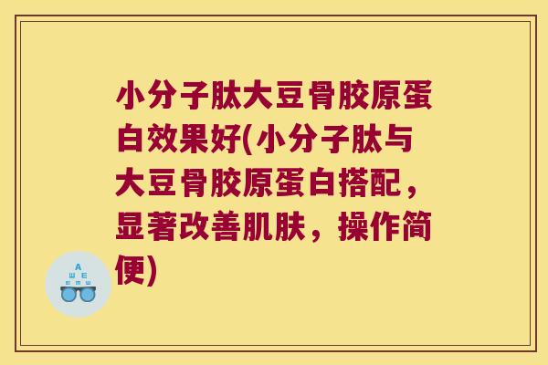小分子肽大豆骨胶原蛋白效果好(小分子肽与大豆骨胶原蛋白搭配，显著改善，操作简便)
