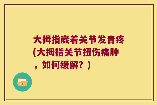 大拇指崴着关节发青疼(大拇指关节扭伤痛肿，如何缓解？)