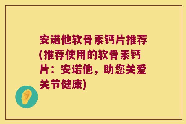 安诺他软骨素钙片推荐(推荐使用的软骨素钙片：安诺他，助您关爱关节健康)
