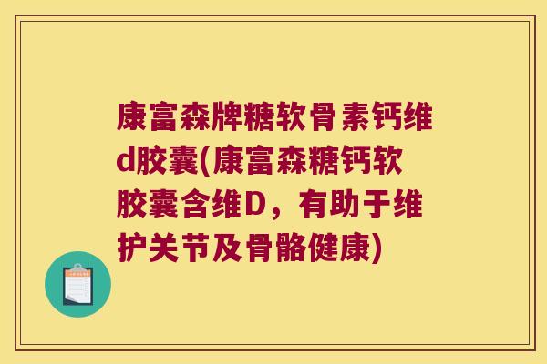 康富森牌糖软骨素钙维d胶囊(康富森糖钙软胶囊含维D,有助于维护关节及骨骼健康) 康富森牌糖软骨素钙维d胶囊(康富森糖钙软胶囊含维D,有助于维护关节及骨骼健康)