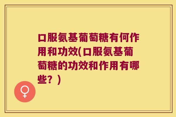 口服氨基葡萄糖有何作用和功效(口服氨基葡萄糖的功效和作用有哪些?) 口服氨基葡萄糖有何作用和功效(口服氨基葡萄糖的功效和作用有哪些?)