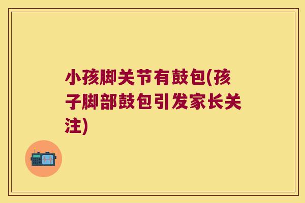 小孩脚关节有鼓包(孩子脚部鼓包引发家长关注) 小孩脚关节有鼓包(孩子脚部鼓包引发家长关注)