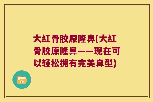 大红骨胶原隆鼻(大红骨胶原隆鼻——现在可以轻松拥有完美鼻型)