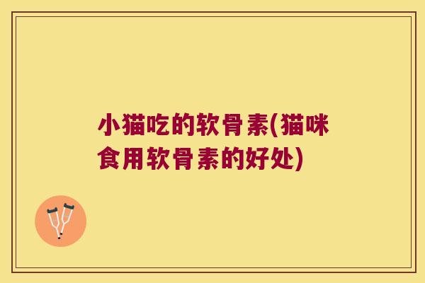 小猫吃的软骨素(猫咪食用软骨素的好处)