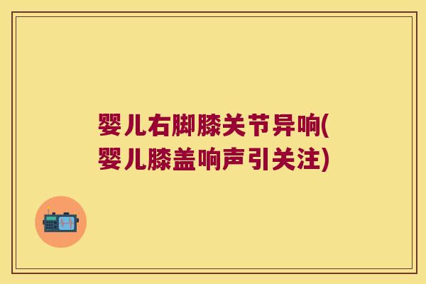 婴儿右脚膝关节异响(婴儿膝盖响声引关注)