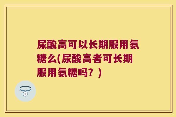 尿酸高可以长期服用氨糖么(尿酸高者可长期服用氨糖吗？)
