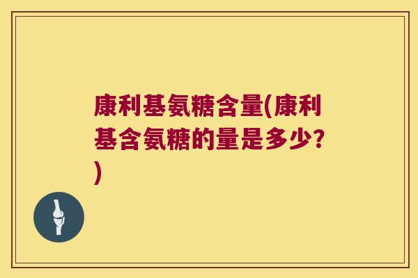 康利基氨糖含量(康利基含氨糖的量是多少？)