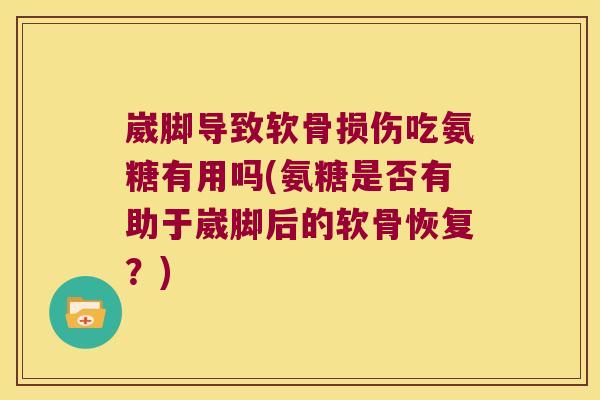 崴脚导致软骨损伤吃氨糖有用吗(氨糖是否有助于崴脚后的软骨恢复?) 崴脚导致软骨损伤吃氨糖有用吗(氨糖是否有助于崴脚后的软骨恢复?)