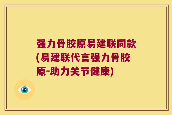 强力骨胶原易建联同款(易建联代言强力骨胶原-助力关节健康)