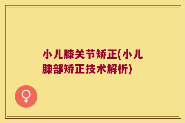 小儿膝关节矫正(小儿膝部矫正技术解析)
