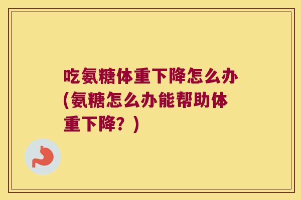 吃氨糖体重下降怎么办(氨糖怎么办能帮助体重下降?) 吃氨糖体重下降怎么办(氨糖怎么办能帮助体重下降?)