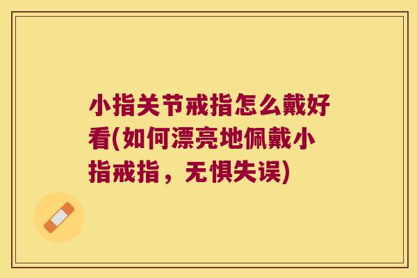 小指关节戒指怎么戴好看(如何漂亮地佩戴小指戒指,无惧失误) 小指关节戒指怎么戴好看(如何漂亮地佩戴小指戒指,无惧失误)