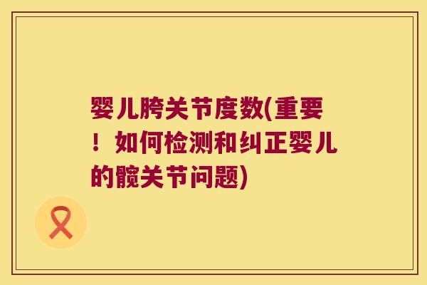 婴儿胯关节度数(重要!如何检测和纠正婴儿的髋关节问题) 婴儿胯关节度数(重要!如何检测和纠正婴儿的髋关节问题)