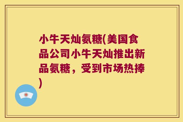 小牛天灿氨糖(美国食品公司小牛天灿推出新品氨糖，受到市场热捧)