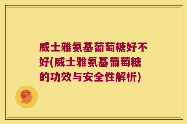 威士雅氨基葡萄糖好不好(威士雅氨基葡萄糖的功效与安全性解析) 威士雅氨基葡萄糖好不好(威士雅氨基葡萄糖的功效与安全性解析)