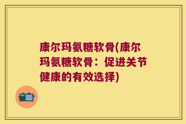 康尔玛氨糖软骨(康尔玛氨糖软骨：促进关节健康的有效选择)